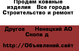 Продам кованые изделия - Все города Строительство и ремонт » Другое   . Ненецкий АО,Снопа д.